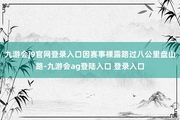 九游会j9官网登录入口因赛事裸露路过八公里盘山路-九游会ag登陆入口 登录入口