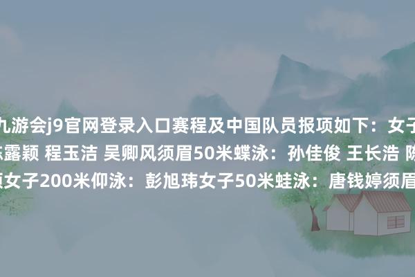 九游会j9官网登录入口赛程及中国队员报项如下：　　女子100米蝶泳：余依婷 陈露颖 程玉洁 吴卿风　　须眉50米蝶泳：孙佳俊 王长浩 陈俊儿 董志豪 张展硕　　女子200米仰泳：彭旭玮　　女子50米蛙泳：唐钱婷　　须眉200米蛙泳：覃海洋 张展硕　　女子100米解放泳：杨浚瑄 吴卿风 李冰洁 葛楚彤　　须眉200米解放泳：潘展乐 王长浩 刘吴狄　　女子200米羼杂泳：余依婷 葛楚彤 万乐天　　女子