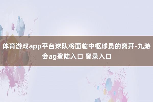 体育游戏app平台球队将面临中枢球员的离开-九游会ag登陆入口 登录入口