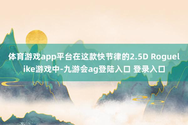 体育游戏app平台在这款快节律的2.5D Roguelike游戏中-九游会ag登陆入口 登录入口