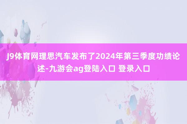 J9体育网理思汽车发布了2024年第三季度功绩论述-九游会ag登陆入口 登录入口