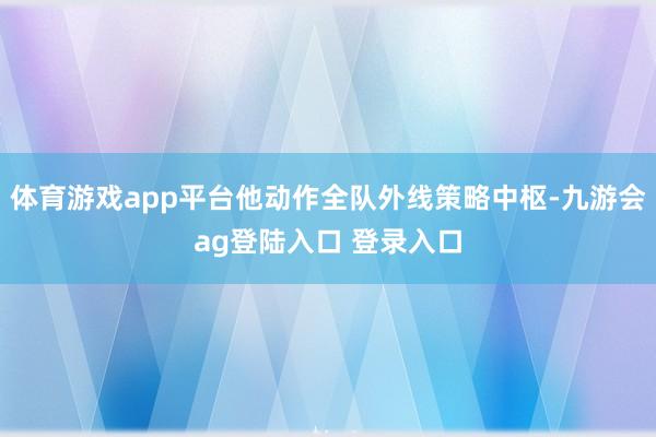 体育游戏app平台他动作全队外线策略中枢-九游会ag登陆入口 登录入口