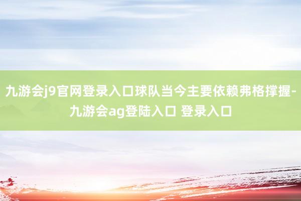 九游会j9官网登录入口球队当今主要依赖弗格撑握-九游会ag登陆入口 登录入口