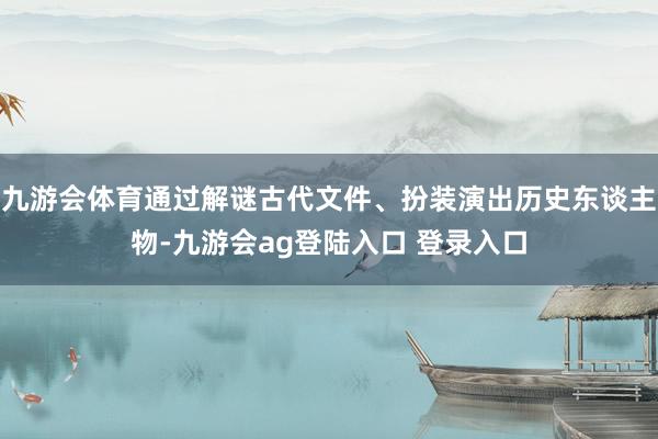 九游会体育通过解谜古代文件、扮装演出历史东谈主物-九游会ag登陆入口 登录入口